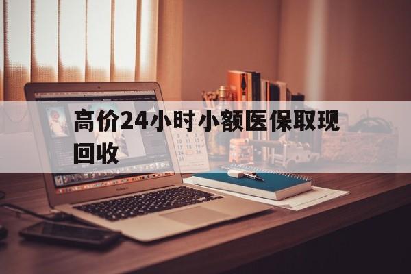 博尔塔拉蒙古高价24小时小额医保取现回收的最新政策(2025年博尔塔拉蒙古高价24小时小额医保取现回收是真的吗分享)
